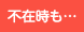 不在時も…