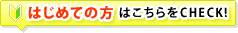 はじめての方はこちらをCHECK!
