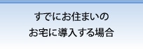 すでにお住まいのお宅に導入する場合