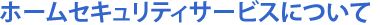 ホームセキュリティサービスについて