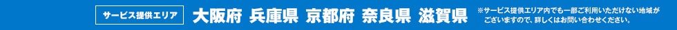 サービス提供エリア　大阪府 兵庫県 京都府 奈良県 滋賀県　※サービス提供エリア内でも一部ご利用いただけない地域がございますので、詳しくはお問い合わせください。