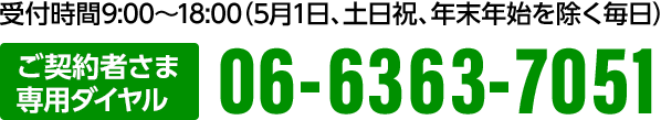 受付時間 9:00～18:00（5月1日、土日祝、年末年始を除く毎日）ご契約者さま専用ダイヤル 06-6363-7051