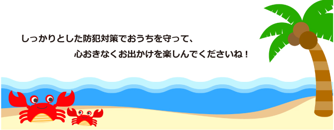 しっかりとした防犯対策でおうちを守って、心おきなくお出かけを楽しんでくださいね!