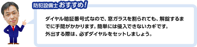 防犯設備士おすすめ！ ダイヤル暗証番号式なので、窓ガラスを割られても、解錠するまでに手間がかかります。簡単には侵入できないカギです。外出する際は、必ずダイヤルをセットしましょう。