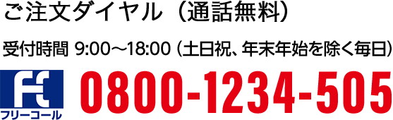 ご注文ダイヤル（通話無料）受付時間：9:00～18:00（5月1日、土日祝、年末年始を除く毎日）0800-1234-505