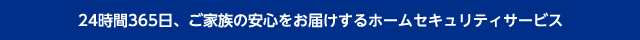 24時間365日、ご家族の安心をお届けするホームセキュリティサービス