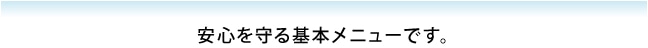 安心を守る基本メニューです。