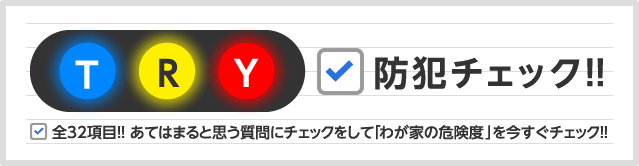 TRY！防犯チェック！！　全32項目!! あてはまると思う質問にチェックをして「わが家の危険度」を今すぐチェック!!