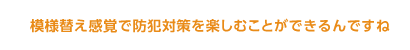 模様替え感覚で防犯対策を楽しむことができるんですね