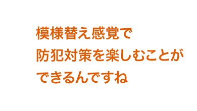 模様替え感覚で防犯対策を楽しむことができるんですね