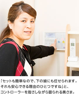 「セットも簡単なので、下の娘にも任せられます。それも安心できる理由のひとつですね」と、コントローラーを指さしながら語られる奥さま。