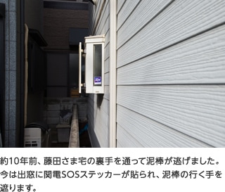 約10年前、藤田さま宅の裏手を通って泥棒が逃げました。今は出窓に関電SOSステッカーが貼られ、泥棒の行く手を遮ります。