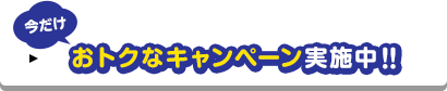 今だけおトクなキャンペーン実施中！！