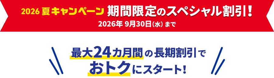 2026 夏キャンペーン 期間限定のスペシャル割引！ 2026年9月30日（水）まで。最大24カ月間の長期割引でおトクにスタート！